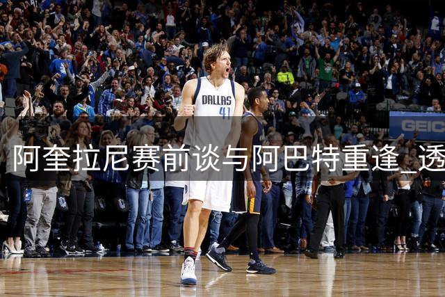 阿奎拉尼赛前谈与阿巴特重逢 透露萨索洛备战细节